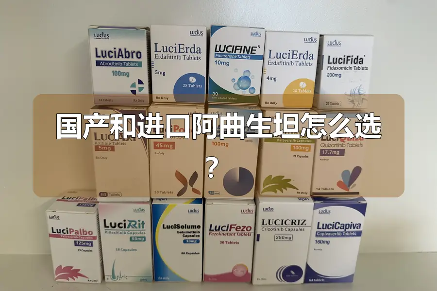 国产和进口阿曲生坦怎么选？